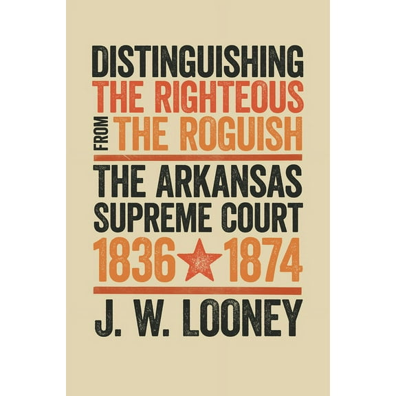 Distinguishing the Righteous from the Roguish : The Arkansas Supreme Court, 1836–1874 (Hardcover)