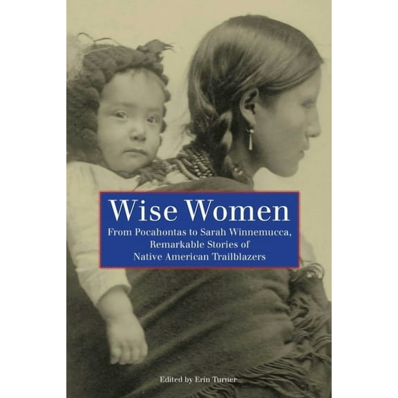 Wise Women: From Pocahontas To Sarah Winnemucca, Remarkable Stories Of Native American Trailblazers, (Paperback)