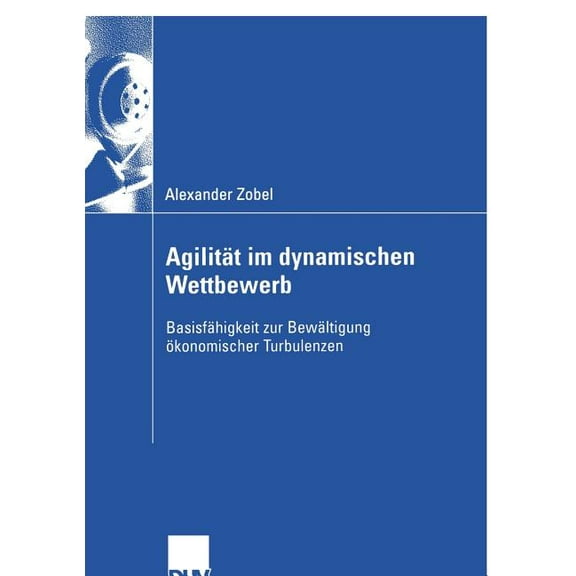 Wirtschaftsinformatik AgilitÃ¤t Im Dynamischen Wettbewerb: BasisfÃ¤higkeit Zur BewÃ¤ltigung Ãkonomischer Turbulenzen, (Paperback)