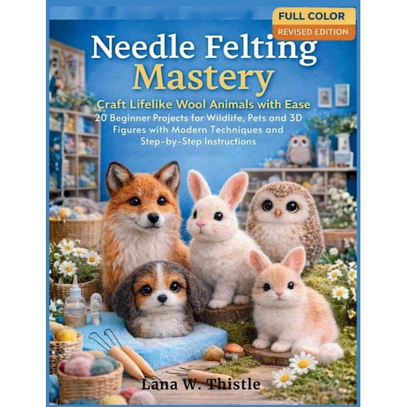 Needle Felting Mastery: Craft Lifelike Wool Animals with Ease: 20 Beginner Projects for Wildlife, Pets, and 3D Figures w, (Paperback)