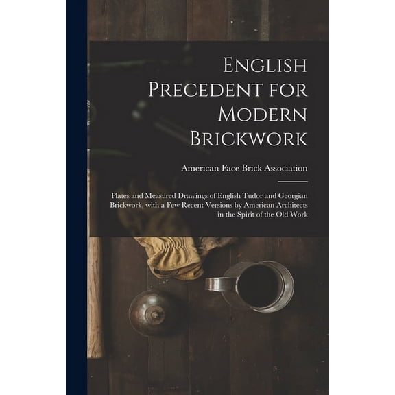 English Precedent for Modern Brickwork: Plates and Measured Drawings of English Tudor and Georgian Brickwork, With a Few Recent Versions by American Architects in the Spirit of the Old Work (Paperback