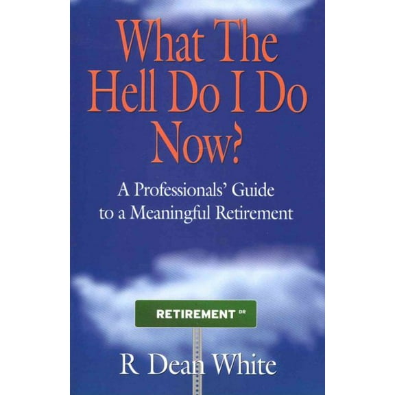 WHAT THE HELL DO I DO NOW? A Professionals' Guide to a Meaningful Retirement, (Paperback)