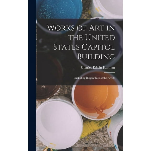 Works of Art in the United States Capitol Building : Including Biographies of the Artists (Hardcover)