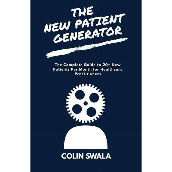 The New Patient Generator : The Complete Guide to 20  New Patients per Month for Healthcare Practitioners