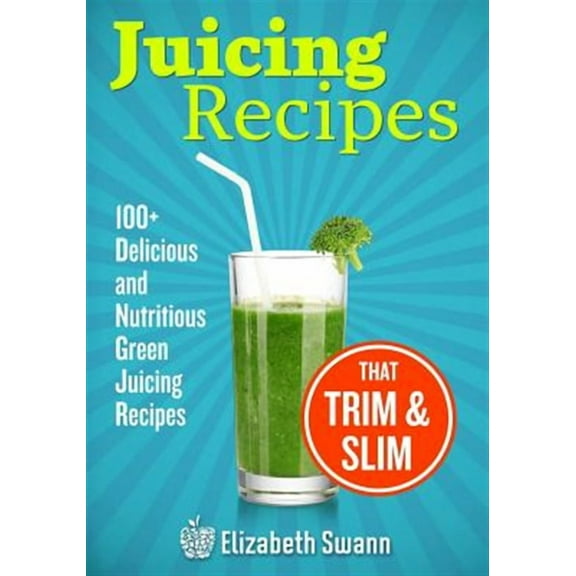 Juicing Recipes: 100  Delicious and Nutritious Green Juicing Recipes That Trim and Slim