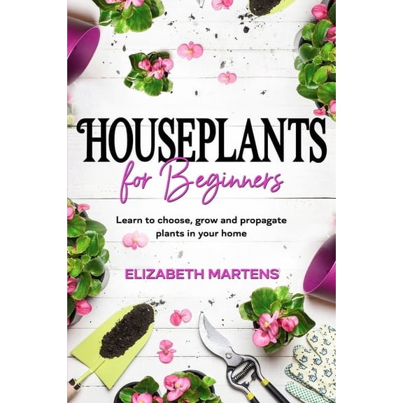 Gardening with Elizabeth Martens Houseplants for Beginners: Learn to choose, grow and propagate plants in your home, Book 1, (Paperback)