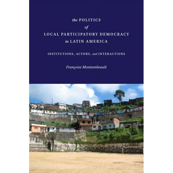The Politics of Local Participatory Democracy in Latin America: Institutions, Actors, and Interactions, (Hardcover)