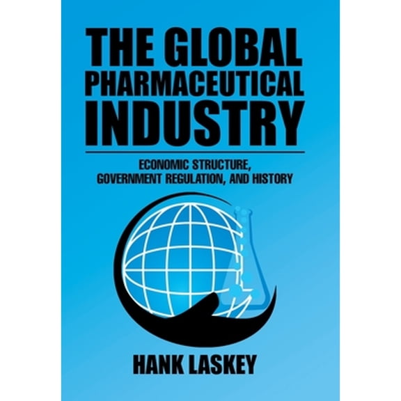 The Global Pharmaceutical Industry: Economic Structure, Government Regulation, and History (Hardcover) by Hank Laskey