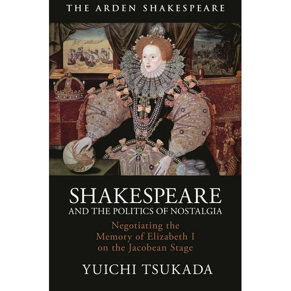 Shakespeare and the Politics of Nostalgia: Negotiating the Memory of Elizabeth I on the Jacobean Stage, (Paperback)