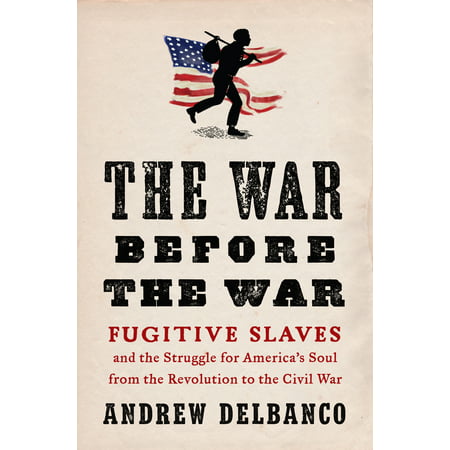 The War Before the War : Fugitive Slaves and the Struggle for America's Soul from the Revolution to the Civil