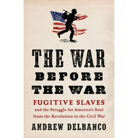 The War Before the War : Fugitive Slaves and the Struggle for America's Soul from the Revolution to the Civil