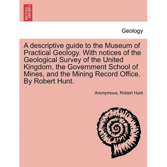 A Descriptive Guide to the Museum of Practical Geology. with Notices of the Geological Survey of the United Kingdom, the Government School of Mines, and the Mining Record Office. by Robert Hunt. (Pape