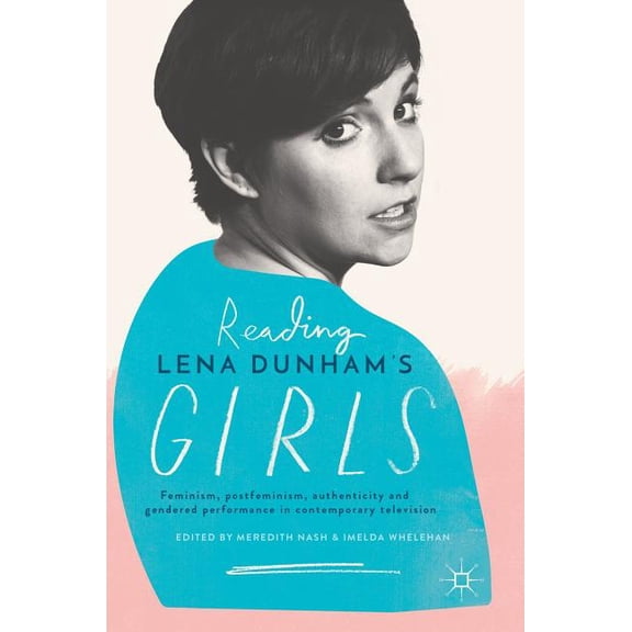 Reading Lena Dunham's Girls: Feminism, Postfeminism, Authenticity and Gendered Performance in Contemporary Television, (Hardcover)