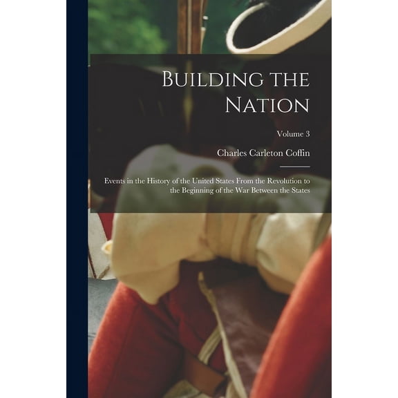 Building the Nation: Events in the History of the United States From the Revolution to the Beginning of the War Between the States; Volume 3 (Paperback)