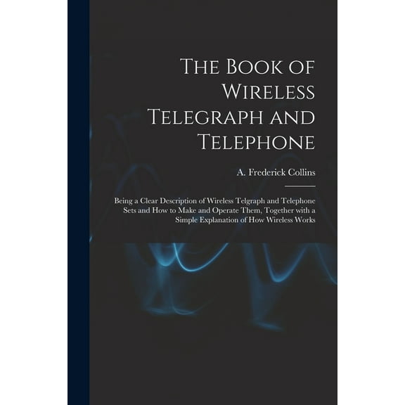 The Book of Wireless Telegraph and Telephone : Being a Clear Description of Wireless Telgraph and Telephone Sets and How to Make and Operate Them, Tog
