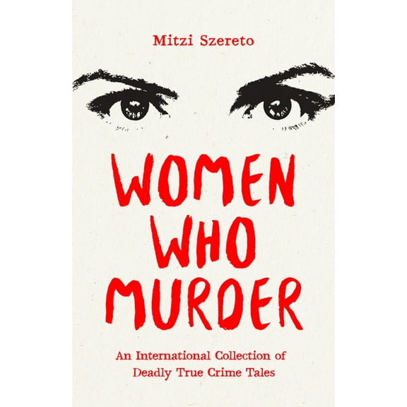 Women Who Murder: An International Collection of Deadly True Crime Tales, (Paperback)