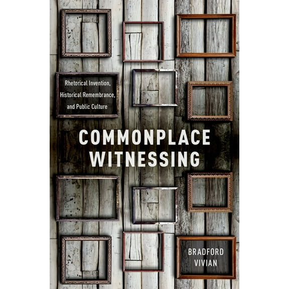 Commonplace Witnessing: Rhetorical Invention, Historical Remembrance, and Public Culture, (Hardcover)