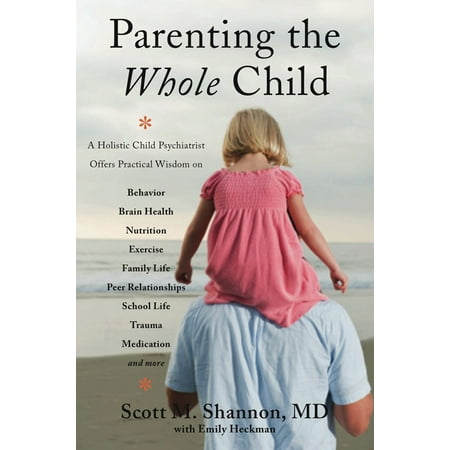 Parenting the Whole Child : A Holistic Child Psychiatrist Offers Practical Wisdom on Behavior, Brain Health, Nutrition, Exercise, Family Life, Peer Relationships, School Life, Trauma, Medication, and
