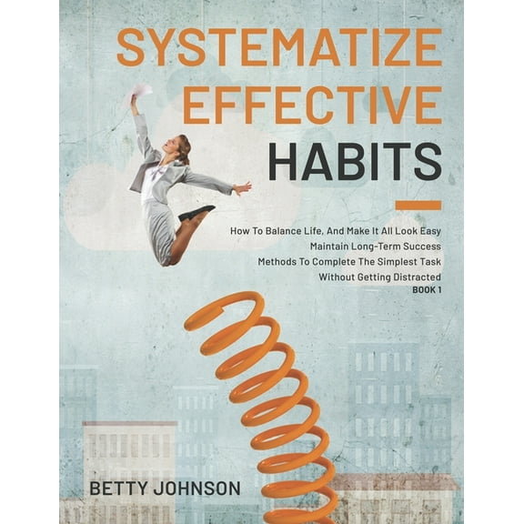Systematize Effective Habits: How To Balance Life, And Make It All Look Easy - Maintain Long-Term Success - Methods To Complete The Simplest Task Without Getting Distracted - Book 1 (Paperback)