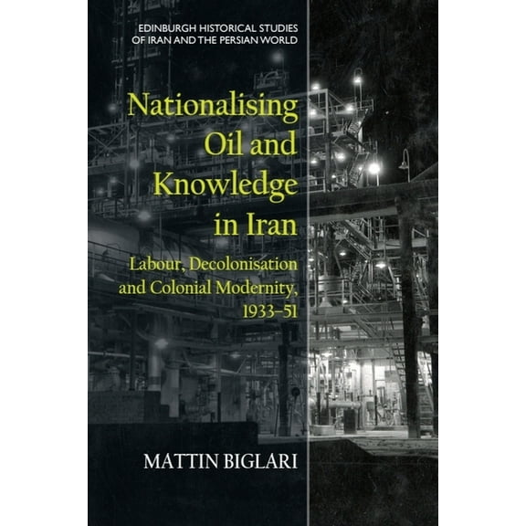 Edinburgh Historical Studies of Iran and Nationalising Oil and Knowledge in Iran: Labour, Decolonisation and Colonial Modernity, 1933-51, (Paperback)