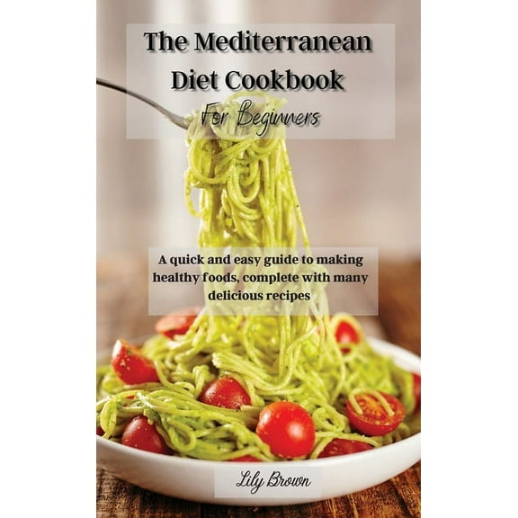 The Mediterranean Diet Cookbook For Beginners : A quick and easy guide to making healthy foods, complete with many delicious recipes (Hardcover)