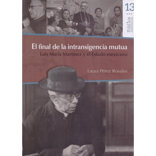 EL FINAL DE LA INTRANSIGENCIA MUTUA: LUIS MARIA MARTINEZ Y EL ESTADO MEXICANO BONILLA ARTIGAS EDITORES LAURA PEREZ ROSALES