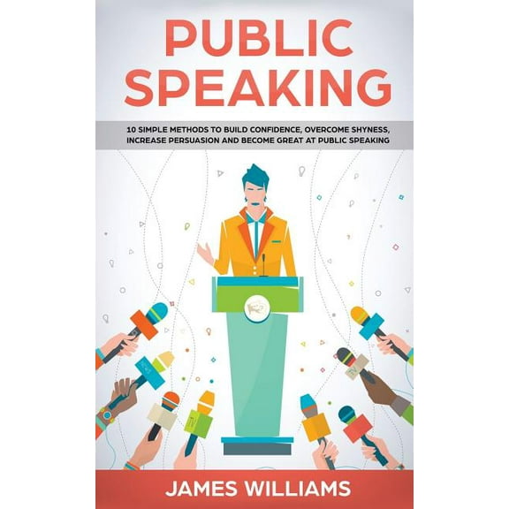 Public Speaking: 10 Simple Methods to Build Confidence, Overcome Shyness, Increase Persuasion and (Paperback) by James W Williams