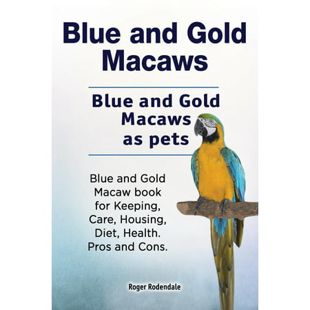 Blue and Gold Macaws. Blue and Gold Macaws as Pets. Blue and Gold Macaw Book for Keeping, Care, Housing, Diet, Health. Pros and