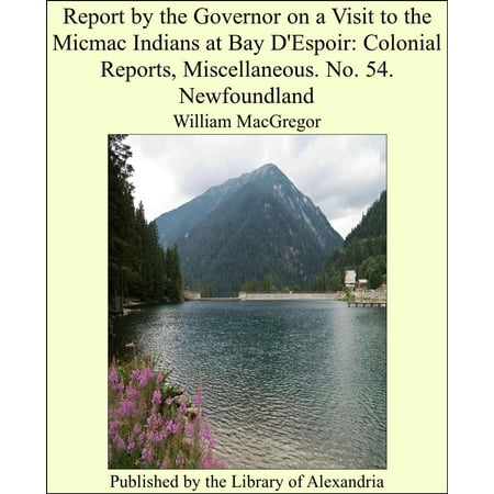 Report by the Governor on a Visit to the Micmac Indians at Bay D'Espoir: Colonial Reports, Miscellaneous. No. 54. Newfoundland - (Best Time To Visit Indian Himalayas)