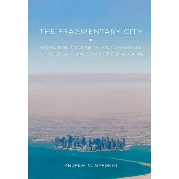 The Fragmentary City: Migration, Modernity, and Difference in the Urban Landscape of Doha, Qatar, (Hardcover)