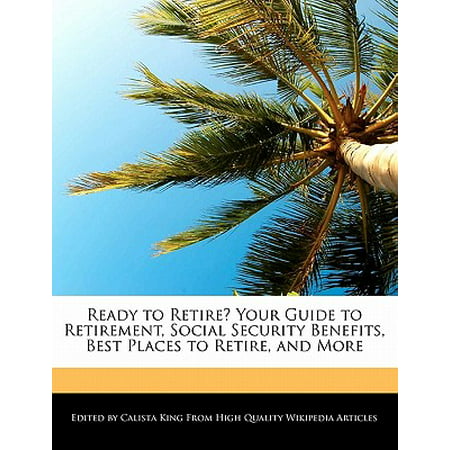 Ready to Retire? Your Guide to Retirement, Social Security Benefits, Best Places to Retire, and (Best Places To Retire)