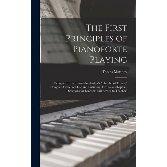 The First Principles of Pianoforte Playing: Being an Extract From the Author's "The act of Touch," Designed for School u, (Hardcover)