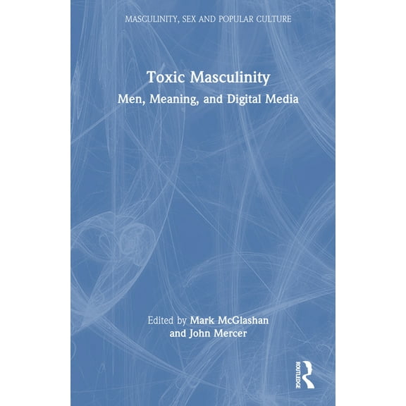 Masculinity, Sex and Popular Culture Toxic Masculinity: Men, Meaning, and Digital Media, (Hardcover)