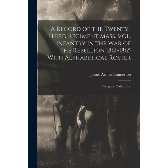 A Record of the Twenty-Third Regiment Mass. Vol. Infantry in the War of the Rebellion 1861-1865 With Alphabetical Roster : Company Rolls ... Etc (Paperback)