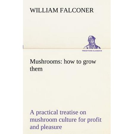 Mushrooms : How to Grow Them a Practical Treatise on Mushroom Culture for Profit and