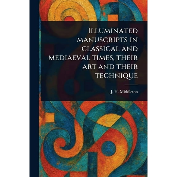 Illuminated Manuscripts in Classical and Mediaeval Times, Their Art and Their Technique, (Paperback)