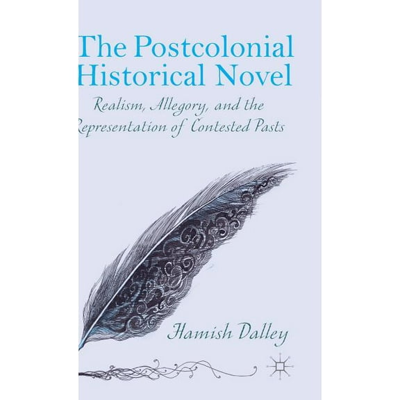 The Postcolonial Historical Novel: Realism, Allegory, and the Representation of Contested Pasts, (Hardcover)