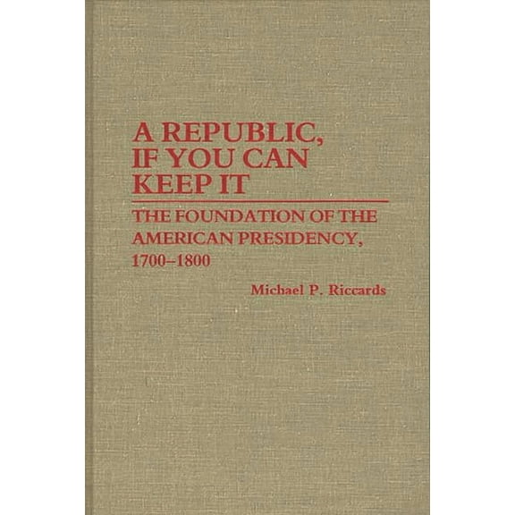 Contributions in Political Science A Republic, If You Can Keep It: The Foundation of the American Presidency, 1700-1800, Book 167, (Hardcover)