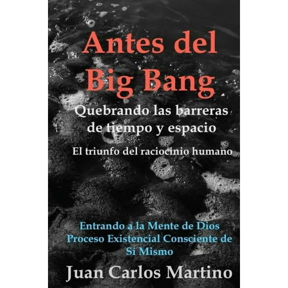 Antes del Big Bang : Rompiendo las barreras de tiempo y espacio. El triunfo del raciocinio humano. Entrando a la mente de Dios, del proceso existencial consciente de si mismo. (Paperback)