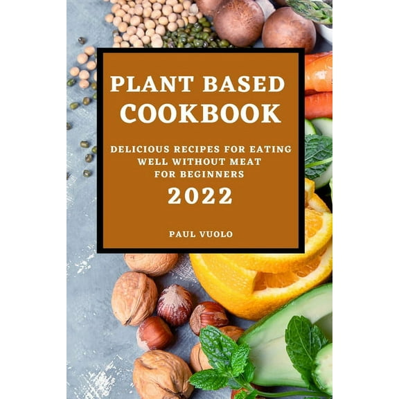 Plant-Based Cookbook 2022: Delicious Recipes for Eating Well Without Meat for Beginners, (Paperback)