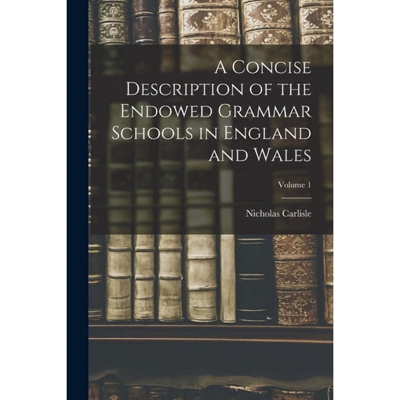 A Concise Description of the Endowed Grammar Schools in England and Wales; Volume 1, (Paperback)