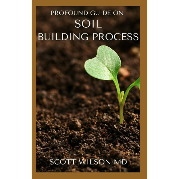 Profound Guide on Soil Building Process: The Gardener's Guide to Building soil Naturally, (Paperback)