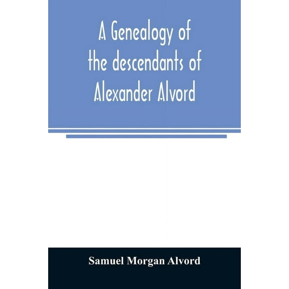 A genealogy of the descendants of Alexander Alvord, an early settler of Windsor, Conn. and Northampton, Mass, (Paperback)