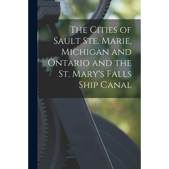 The Cities of Sault Ste. Marie, Michigan and Ontario and the St. Mary's Falls Ship Canal [microform]