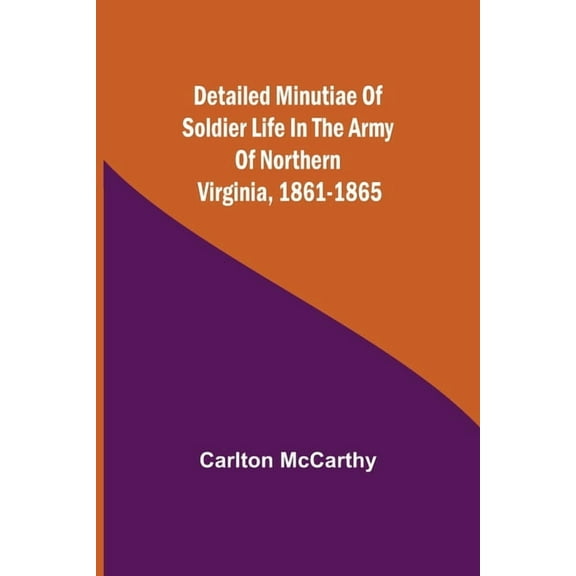 Detailed Minutiae Of Soldier Life In The Army Of Northern Virginia, 1861-1865, (Paperback)