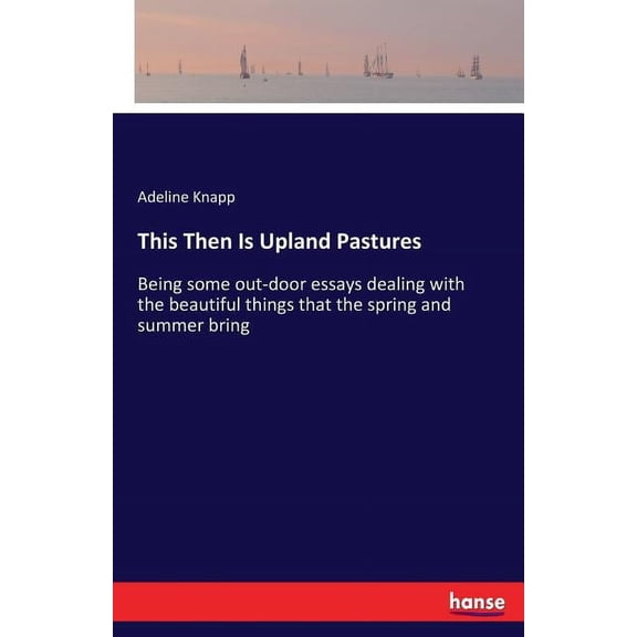 This Then Is Upland Pastures: Being some out-door essays dealing with the beautiful things that the spring and summer br, (Paperback)