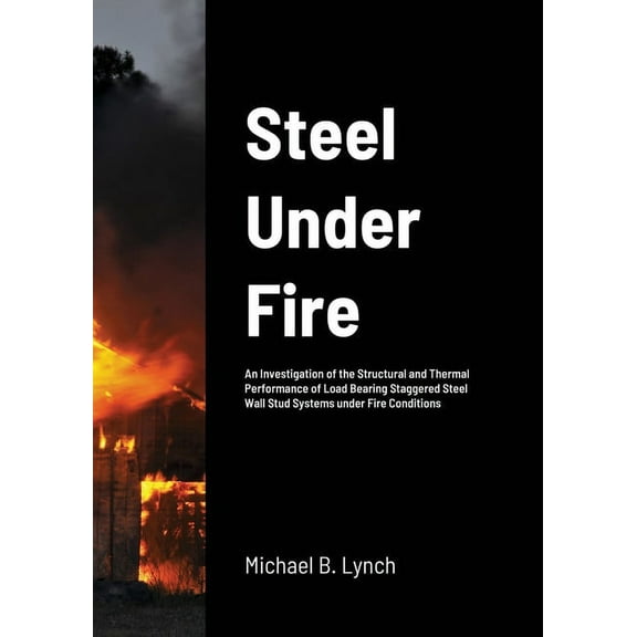Steel Under Fire: An Investigation of the Structural and Thermal Performance of Load Bearing Staggered Steel Wall Stud Systems under Fire Conditions (Paperback)