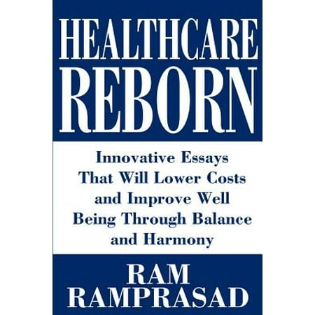 Healthcare Reborn : Innovative Essays That Will Lower Costs and Improve Well Being Through Balance and