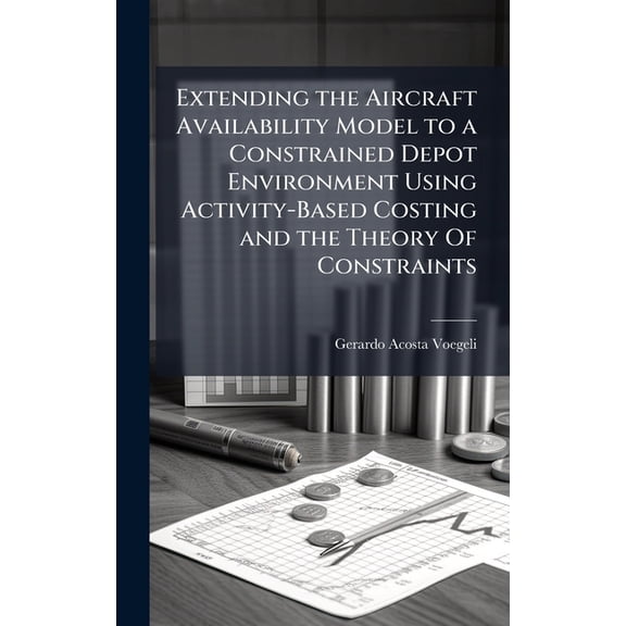 Extending the Aircraft Availability Model to a Constrained Depot Environment Using Activity-Based Costing and the Theory, (Hardcover)