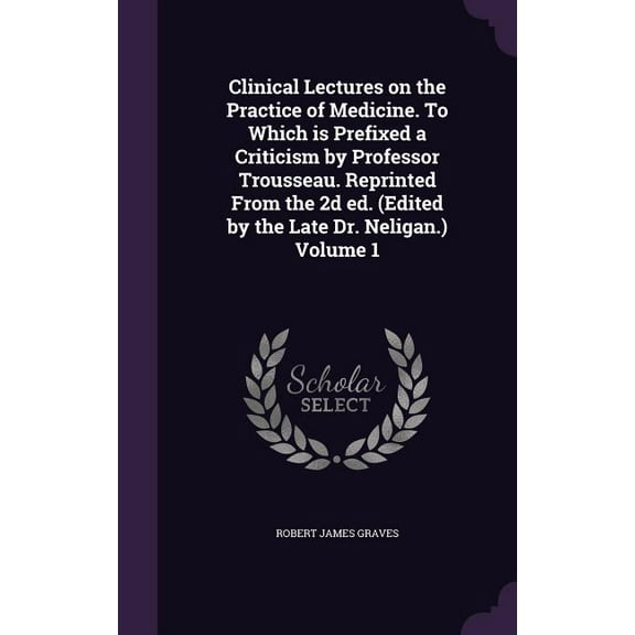 Clinical Lectures on the Practice of Medicine. To Which is Prefixed a Criticism by Professor Trousseau. Reprinted From the 2d ed. (Edited by the Late Dr. Neligan.) Volume 1 (Hardcover)